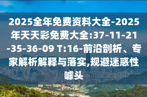 2025全年免費(fèi)資料大全-2025年天天彩免費(fèi)大全:37-11-21-35-36-09 T:16-前沿剖析、專家解析解釋與落實(shí),規(guī)避迷惑性噱頭