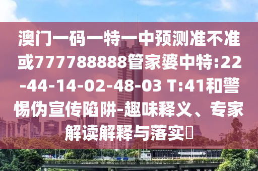 澳門一碼一特一中預(yù)測(cè)準(zhǔn)不準(zhǔn)或777788888管家婆中特:22-44-14-02-48-03 T:41和警惕偽宣傳陷阱-趣味釋義、專家解讀解釋與落實(shí)?