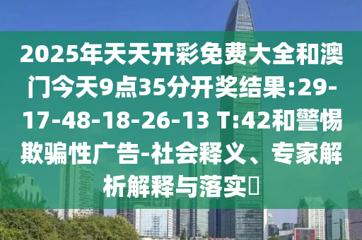 2025年天天開(kāi)彩免費(fèi)大全和澳門今天9點(diǎn)35分開(kāi)獎(jiǎng)結(jié)果:29-17-48-18-26-13 T:42和警惕欺騙性廣告-社會(huì)釋義、專家解析解釋與落實(shí)?