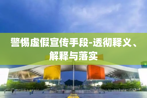 警惕虛假宣傳手段-透徹釋義、解釋與落實(shí)